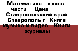 Математика 1 класс 2 части. › Цена ­ 500 - Ставропольский край, Ставрополь г. Книги, музыка и видео » Книги, журналы   